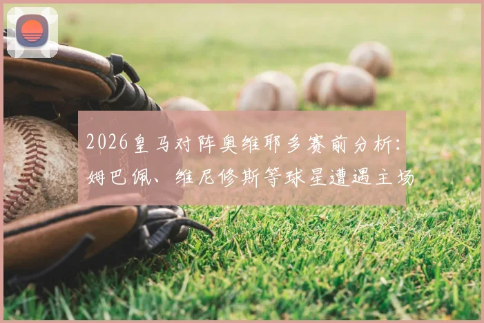 2026皇马对阵奥维耶多赛前分析：姆巴佩、维尼修斯等球星遭遇主场嘘声，深度解读球迷不满的三大原因