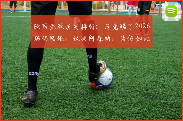 欧冠无冠历史排行：马竞踢了2026场仍陪跑，仅次阿森纳，为何如此悲情？