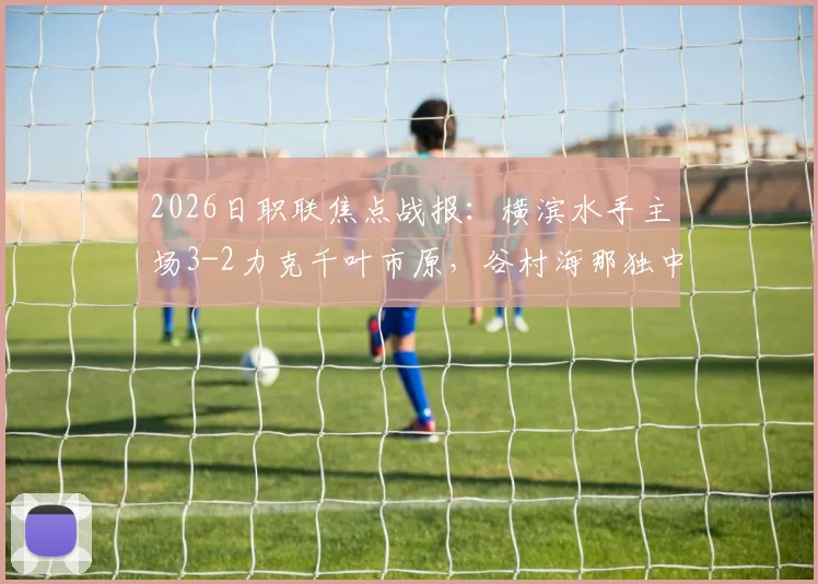 2026日职联焦点战报:横滨水手主场3-2力克千叶市原,谷村海那独中两元成关键先生