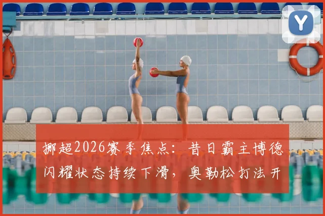 挪超2026赛季焦点：昔日霸主博德闪耀状态持续下滑，奥勒松打法开放成“定时炸弹”