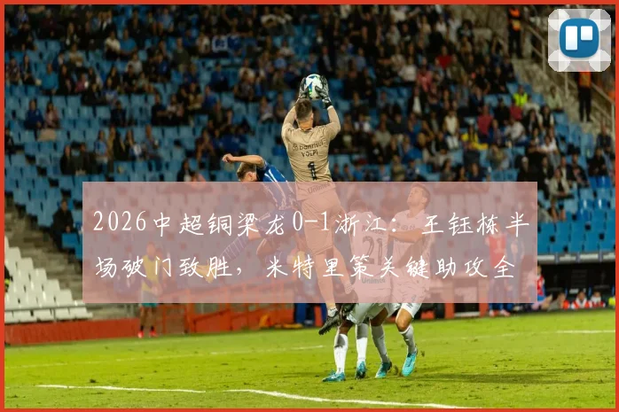 2026中超铜梁龙0-1浙江：王钰栋半场破门致胜，米特里策关键助攻全程回顾与比赛分析