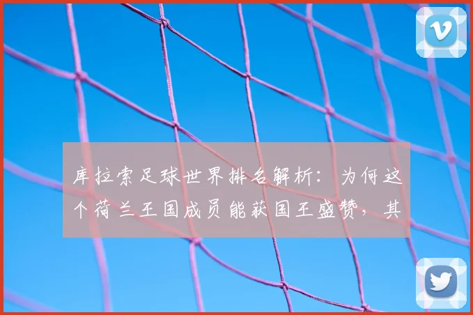 库拉索足球世界排名解析：为何这个荷兰王国成员能获国王盛赞，其2026世预赛征程与归化策略揭秘