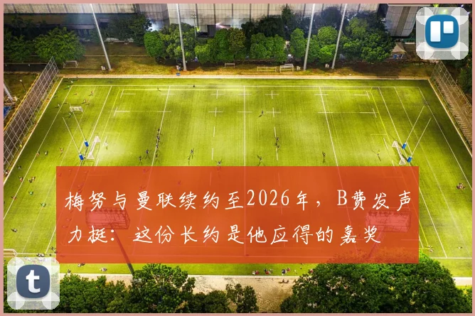 梅努与曼联续约至2026年，B费发声力挺：这份长约是他应得的嘉奖