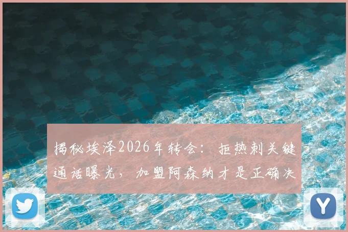 揭秘埃泽2026年转会：拒热刺关键通话曝光，加盟阿森纳才是正确决定