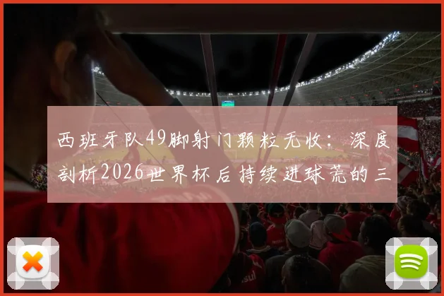 西班牙队49脚射门颗粒无收:深度剖析2026世界杯后持续进球荒的三大症结