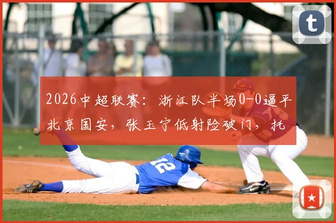 2026中超联赛:浙江队半场0-0逼平北京国安,张玉宁低射险破门,托利奇门前造杀机全程回顾
