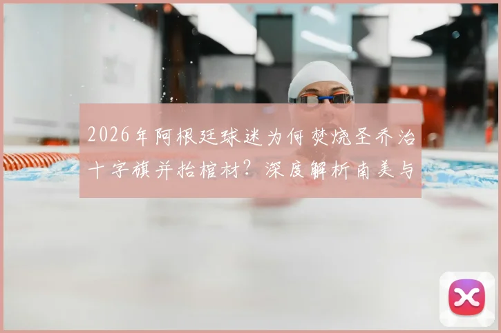 2026年阿根廷球迷为何焚烧圣乔治十字旗并抬棺材?深度解析南美与英国球迷冲突根源