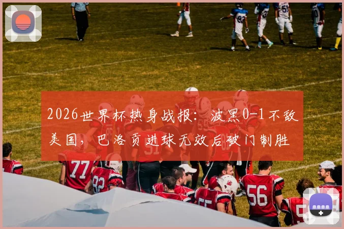 2026世界杯热身战报：波黑0-1不敌美国，巴洛贡进球无效后破门制胜，半场回顾分析