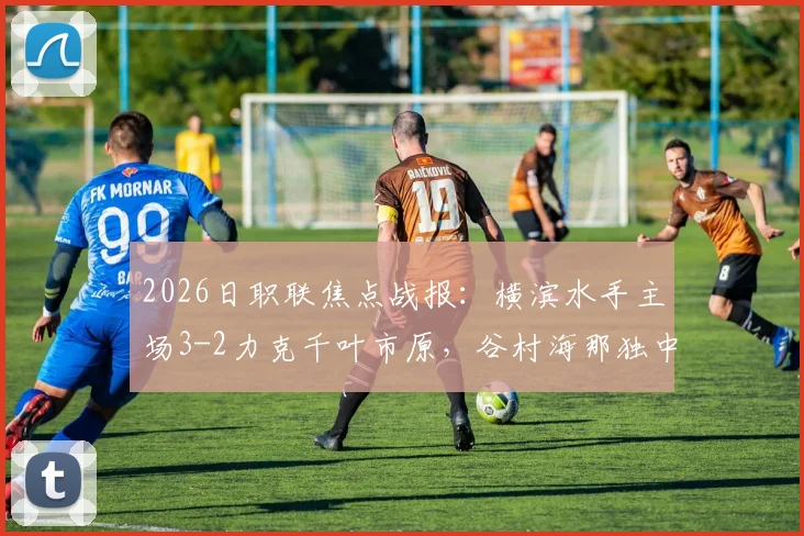 2026日职联焦点战报：横滨水手主场3-2力克千叶市原，谷村海那独中两元成关键先生