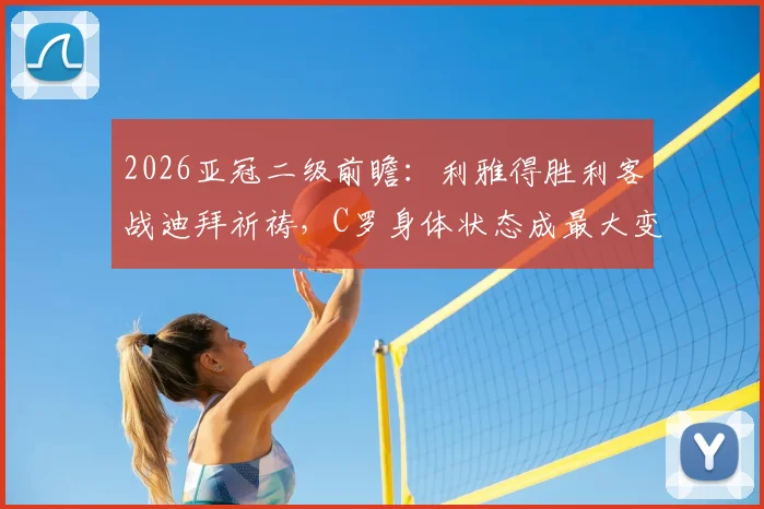 2026亚冠二级前瞻:利雅得胜利客战迪拜祈祷,C罗身体状态成最大变数,主场优势不容小觑