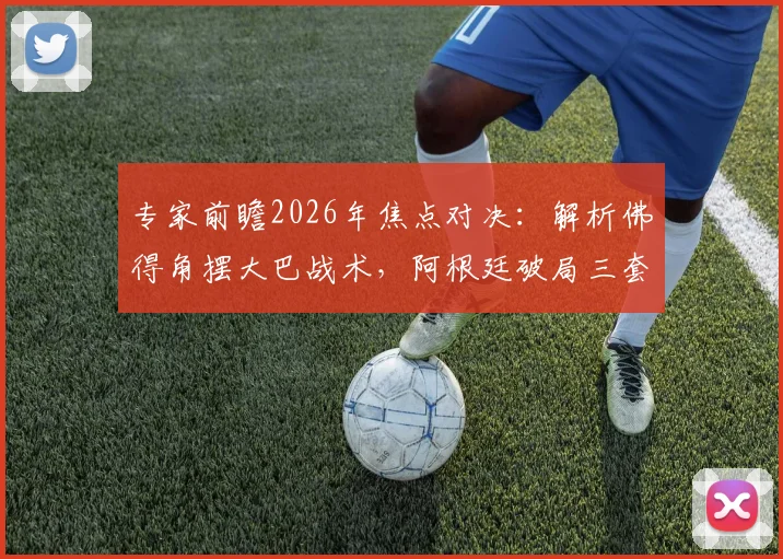 专家前瞻2026年焦点对决：解析佛得角摆大巴战术，阿根廷破局三套应对方案出炉