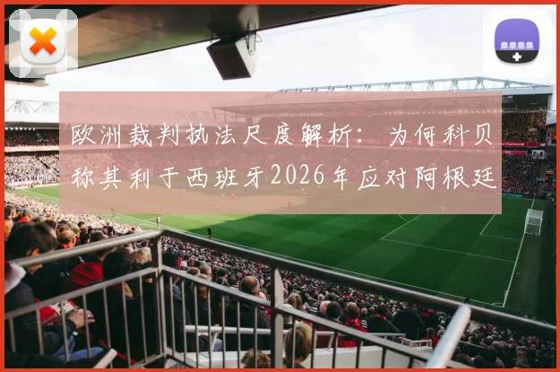 欧洲裁判执法尺度解析：为何科贝称其利于西班牙2026年应对阿根廷的激烈踢法？