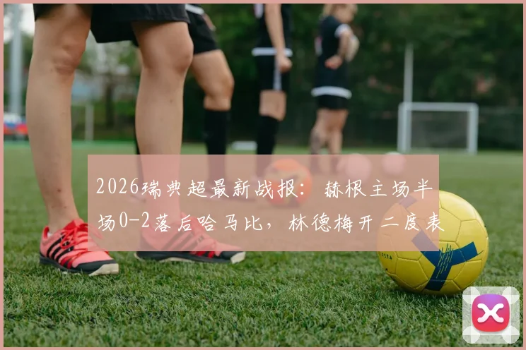 2026瑞典超最新战报：赫根主场半场0-2落后哈马比，林德梅开二度表现抢眼，赛后数据深度分析
