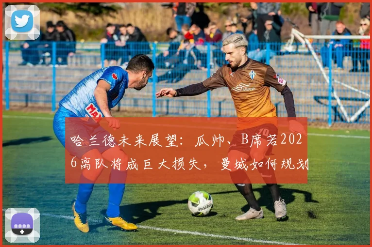 哈兰德未来展望：瓜帅、B席若2026离队将成巨大损失，曼城如何规划核心阵容？