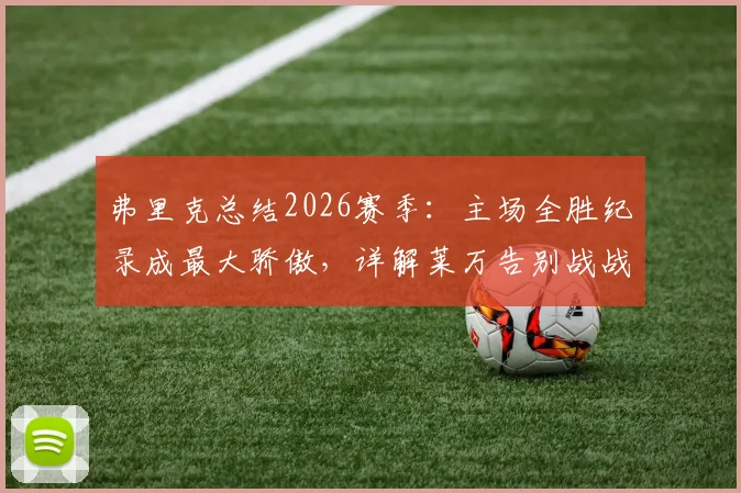 弗里克总结2026赛季：主场全胜纪录成最大骄傲，详解莱万告别战战术安排与情感意义