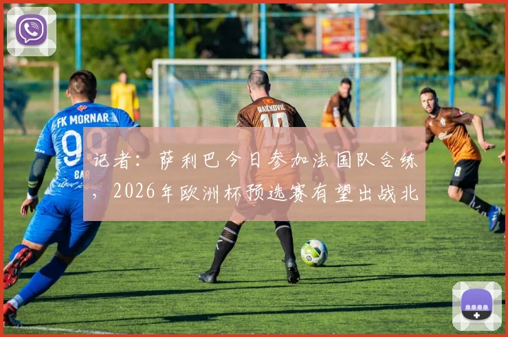 记者：萨利巴今日参加法国队合练，2026年欧洲杯预选赛有望出战北爱尔兰，解析法国后防最新动态