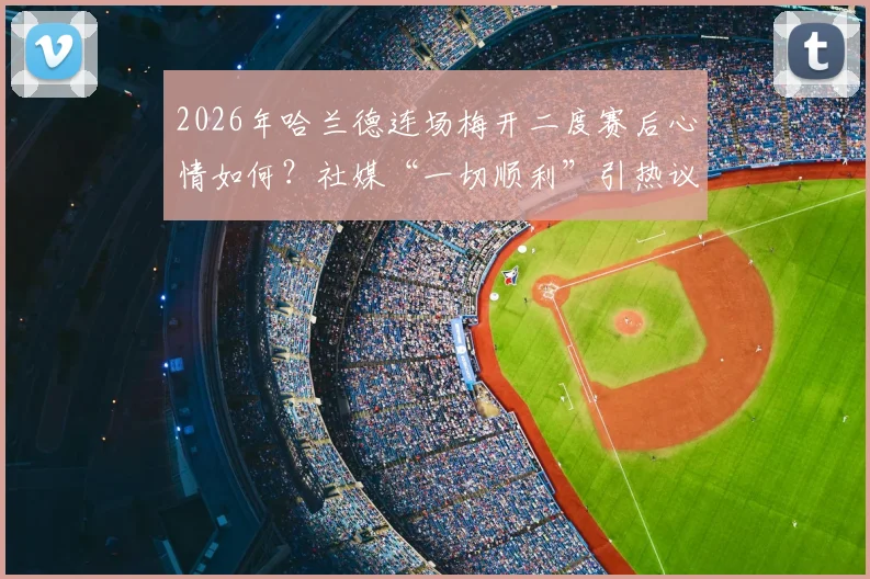 2026年哈兰德连场梅开二度赛后心情如何？社媒“一切顺利”引热议，背后状态分析与展望