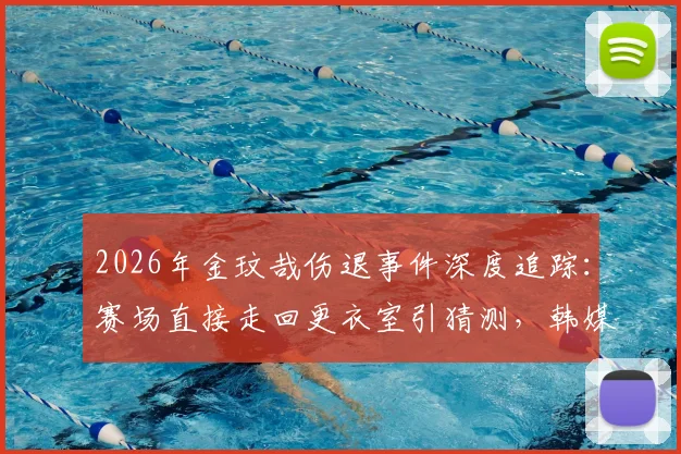 2026年金玟哉伤退事件深度追踪:赛场直接走回更衣室引猜测,韩媒披露情绪细节与后续影响分析