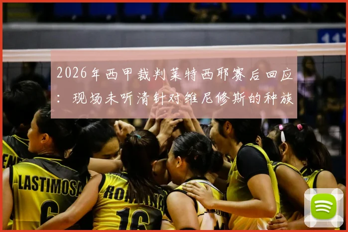 2026年西甲裁判莱特西耶赛后回应：现场未听清针对维尼修斯的种族歧视言论，故未直接出示红牌