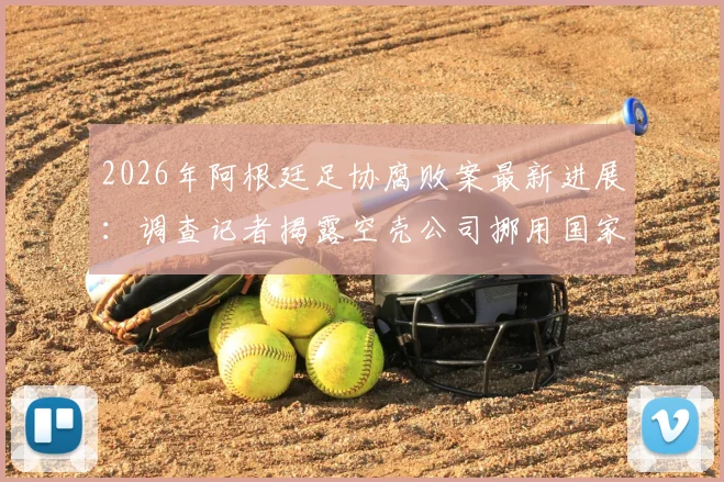 2026年阿根廷足协腐败案最新进展：调查记者揭露空壳公司挪用国家队收入内幕，国际足联介入调查详情