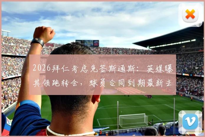 2026拜仁考虑免签斯通斯：英媒曝其领跑转会，球员合同到期最新去向解析