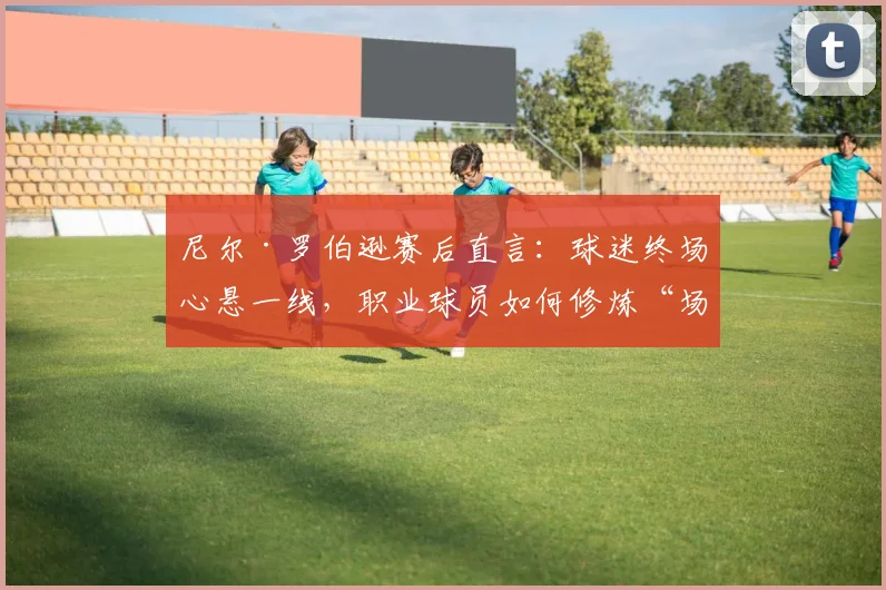 尼尔·罗伯逊赛后直言：球迷终场心悬一线，职业球员如何修炼“场上放松”的强大心态？2026赛季心态指南