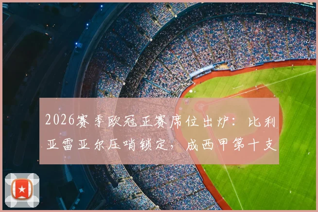2026赛季欧冠正赛席位出炉：比利亚雷亚尔压哨锁定，成西甲第十支晋级队，完整已获资格球队名单一览