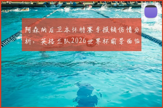阿森纳后卫本怀特赛季报销伤情分析，英格兰队2026世界杯前景面临变数