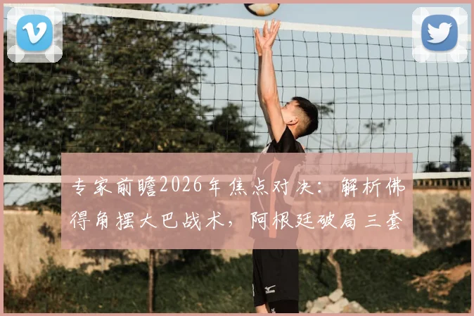 专家前瞻2026年焦点对决：解析佛得角摆大巴战术，阿根廷破局三套应对方案出炉