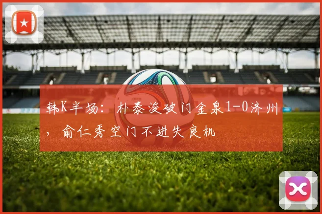 韩K半场：朴泰浚破门金泉1-0济州，俞仁秀空门不进失良机