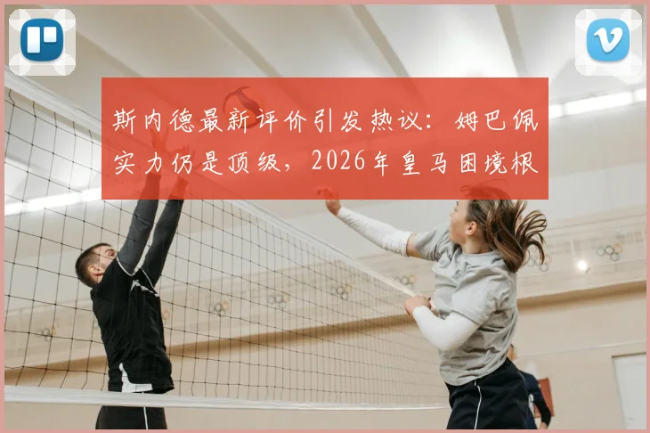 斯内德最新评价引发热议：姆巴佩实力仍是顶级，2026年皇马困境根源在哪？