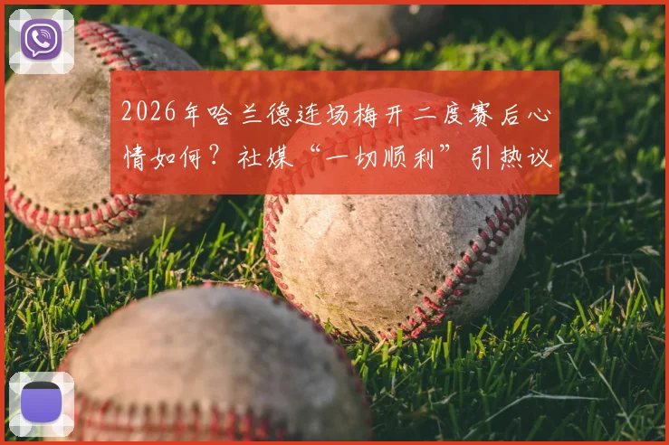 2026年哈兰德连场梅开二度赛后心情如何？社媒“一切顺利”引热议，背后状态分析与展望