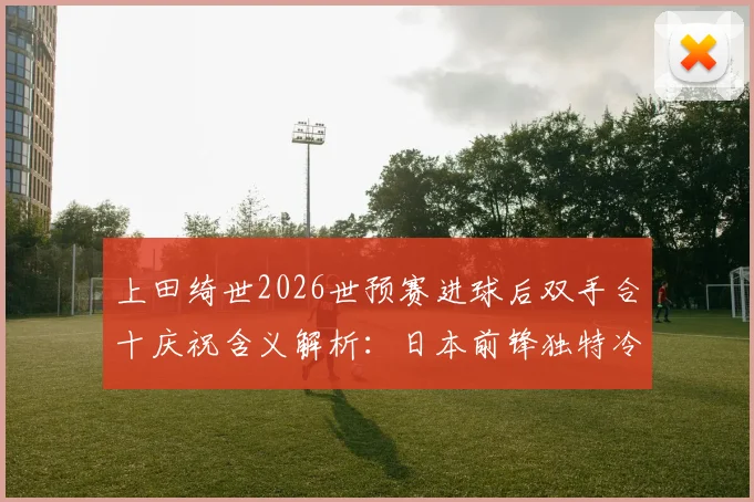 上田绮世2026世预赛进球后双手合十庆祝含义解析：日本前锋独特冷静法，揭秘球员心理调节仪式
