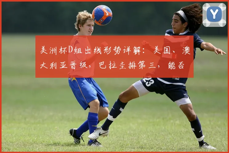 美洲杯D组出线形势详解：美国、澳大利亚晋级，巴拉圭排第三，能否出线看这些规则