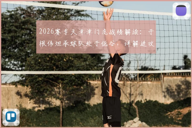 2026赛季天津津门虎战绩解读：于根伟坦承球队处于低谷，详解进攻端调整与球迷支持重要性