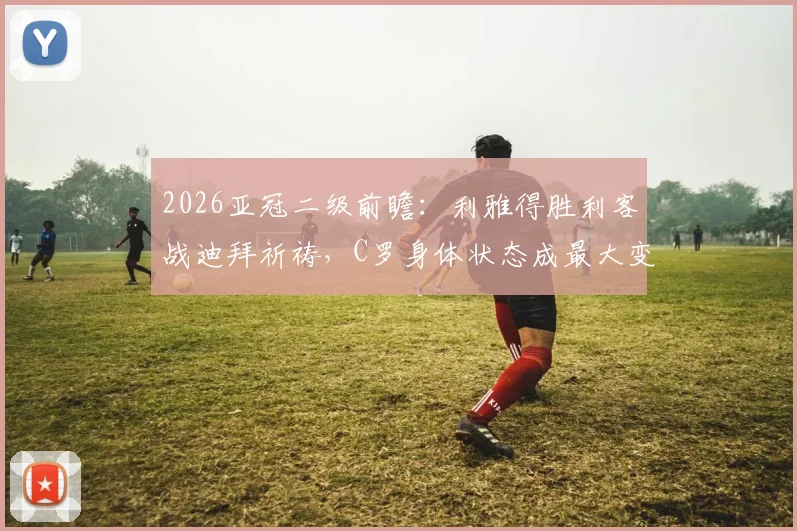 2026亚冠二级前瞻：利雅得胜利客战迪拜祈祷，C罗身体状态成最大变数，主场优势不容小觑