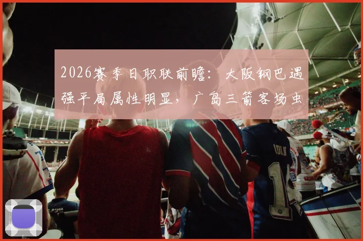 2026赛季日职联前瞻：大阪钢巴遇强平局属性明显，广岛三箭客场虫难题待解