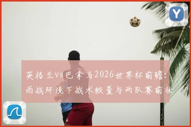 英格兰vs巴拿马2026世界杯前瞻：雨战环境下战术较量与两队赛前状态全解析