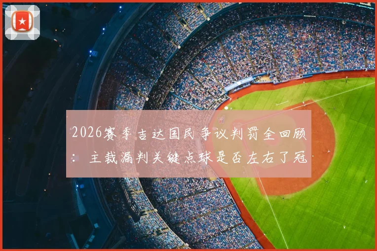 2026赛季吉达国民争议判罚全回顾:主裁漏判关键点球是否左右了冠军归属?球迷热议