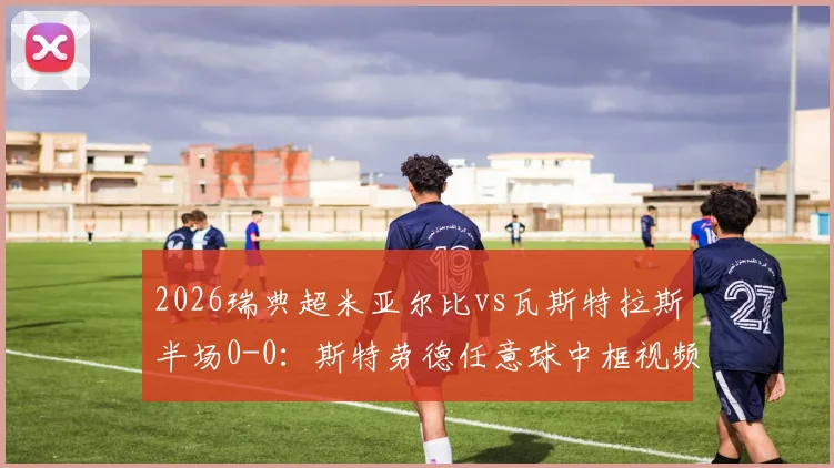 2026瑞典超米亚尔比vs瓦斯特拉斯半场0-0:斯特劳德任意球中框视频回顾,附双方首发阵容与战术解析