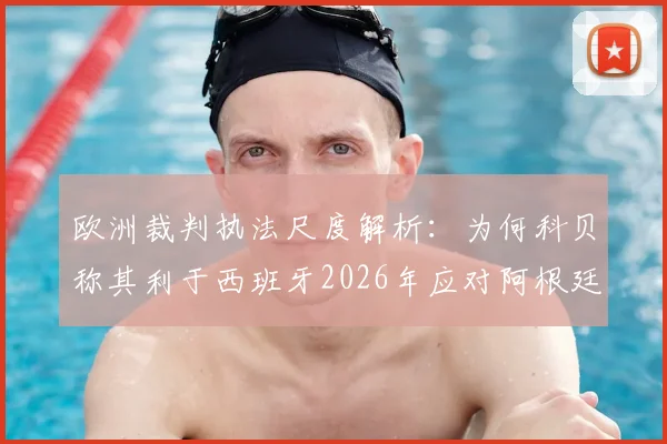 欧洲裁判执法尺度解析:为何科贝称其利于西班牙2026年应对阿根廷的激烈踢法?