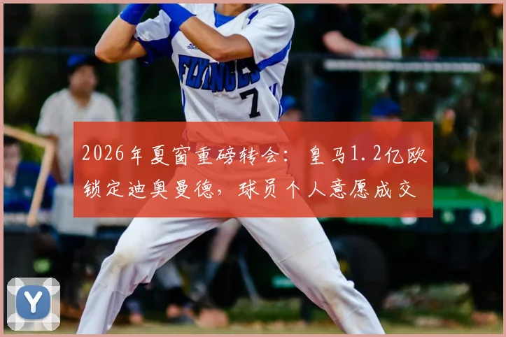 2026年夏窗重磅转会：皇马1.2亿欧锁定迪奥曼德，球员个人意愿成交易关键