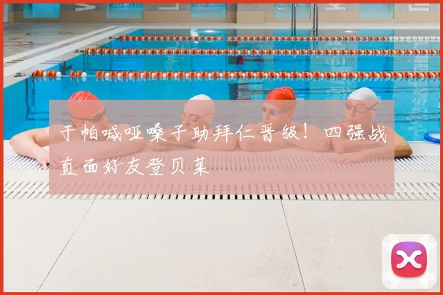 于帕喊哑嗓子助拜仁晋级！四强战直面好友登贝莱