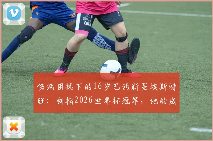 伤病困扰下的16岁巴西新星埃斯特旺：剑指2026世界杯冠军，他的成长路径与未来展望