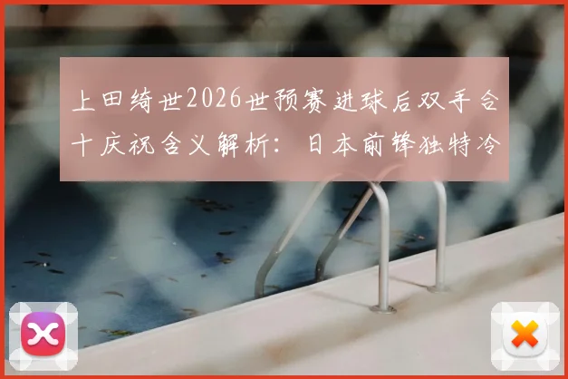 上田绮世2026世预赛进球后双手合十庆祝含义解析:日本前锋独特冷静法,揭秘球员心理调节仪式