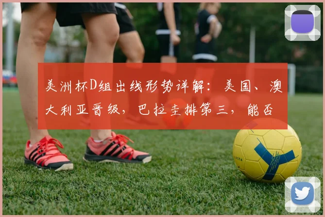 美洲杯D组出线形势详解：美国、澳大利亚晋级，巴拉圭排第三，能否出线看这些规则
