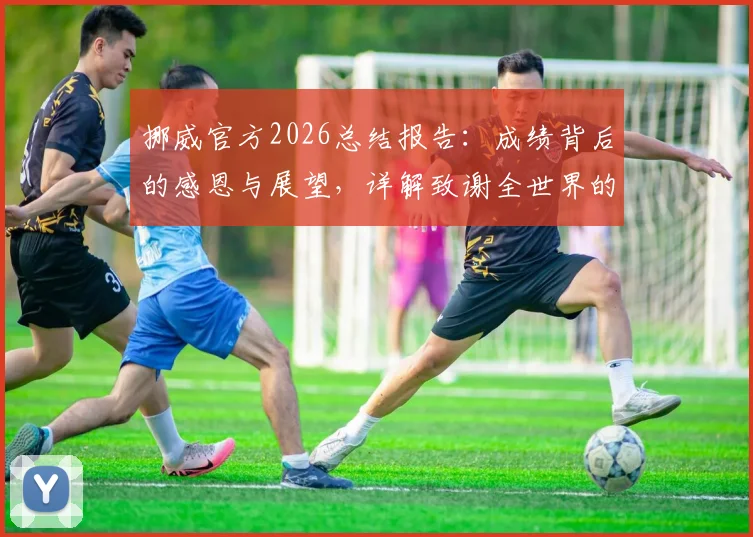 挪威官方2026总结报告：成绩背后的感恩与展望，详解致谢全世界的支持者