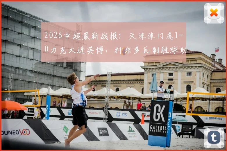 2026中超最新战报：天津津门虎1-0力克大连英博，科尔多瓦制胜球助球队终结六轮不胜尴尬纪录