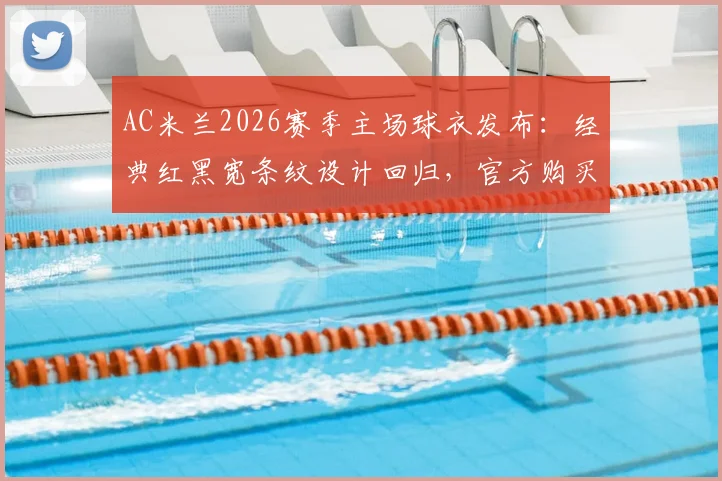 AC米兰2026赛季主场球衣发布：经典红黑宽条纹设计回归，官方购买渠道、正品鉴别方法与往年款式对比全解析