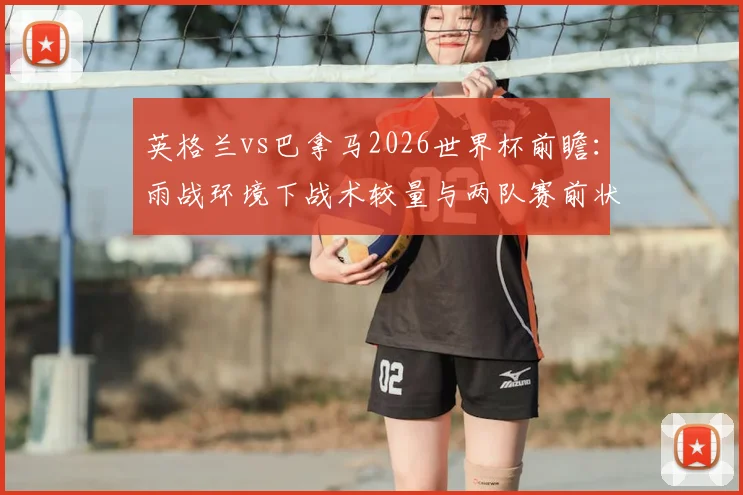 英格兰vs巴拿马2026世界杯前瞻:雨战环境下战术较量与两队赛前状态全解析